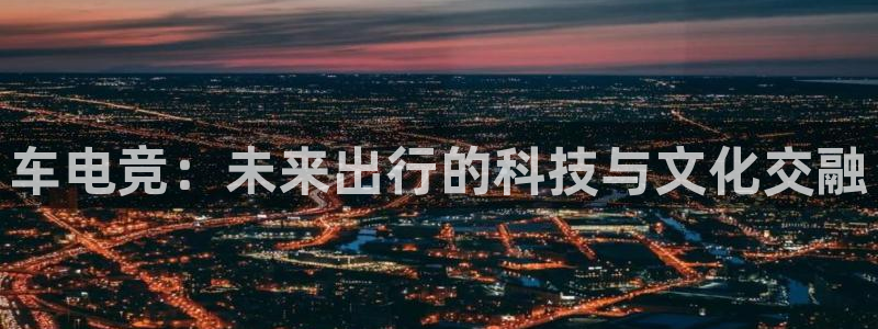 ob电竞官网入口：车电竞：未来出行的科技与文化交融